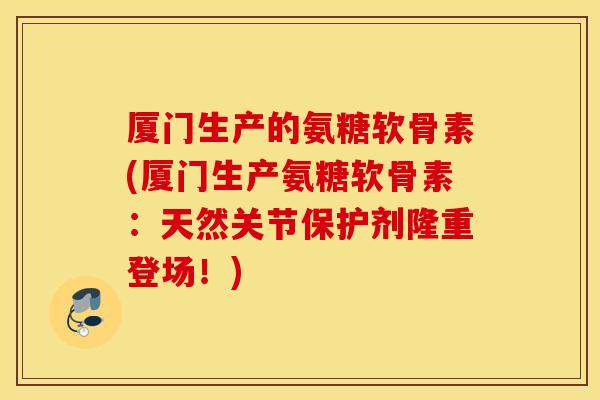 厦门生产的氨糖软骨素(厦门生产氨糖软骨素:天然关节保护剂隆重登场!) 厦门生产的氨糖软骨素(厦门生产氨糖软骨素:天然关节保护剂隆重登场!)