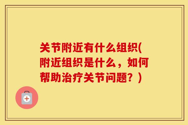 关节附近有什么组织(附近组织是什么，如何帮助关节问题？)