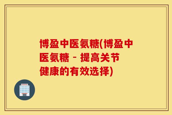 博盈中医氨糖(博盈中医氨糖 - 提高关节健康的有效选择) 博盈中医氨糖(博盈中医氨糖 - 提高关节健康的有效选择)