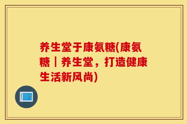 养生堂于康氨糖(康氨糖|养生堂,打造健康生活新风尚) 养生堂于康氨糖(康氨糖|养生堂,打造健康生活新风尚)