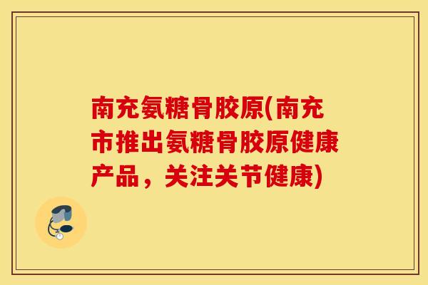 南充氨糖骨胶原(南充市推出氨糖骨胶原健康产品,关注关节健康) 南充氨糖骨胶原(南充市推出氨糖骨胶原健康产品,关注关节健康)