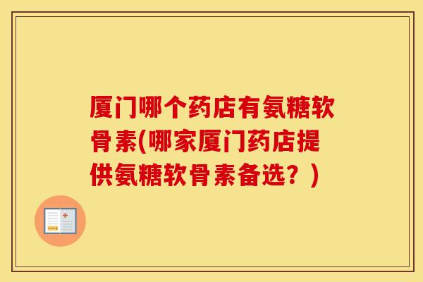 厦门哪个药店有氨糖软骨素(哪家厦门药店提供氨糖软骨素备选?) 厦门哪个药店有氨糖软骨素(哪家厦门药店提供氨糖软骨素备选?)