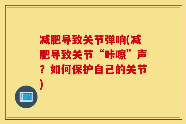 导致关节弹响(导致关节“咔嚓”声?如何保护自己的关节) 导致关节弹响(导致关节“咔嚓”声?如何保护自己的关节)