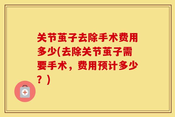 关节茧子去除手术费用多少(去除关节茧子需要手术，费用预计多少？)