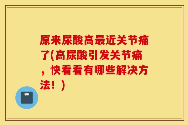 原来尿酸高近关节痛了(高尿酸引发关节痛，快看看有哪些解决方法！)