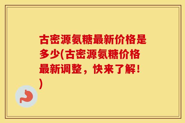 古密源氨糖新价格是多少(古密源氨糖价格新调整，快来了解！)