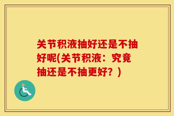 关节积液抽好还是不抽好呢(关节积液:究竟抽还是不抽更好?) 关节积液抽好还是不抽好呢(关节积液:究竟抽还是不抽更好?)