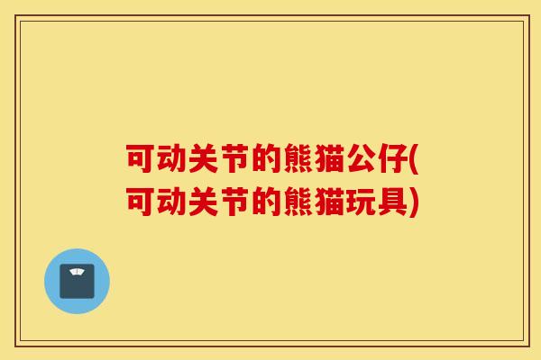 可动关节的熊猫公仔(可动关节的熊猫玩具) 可动关节的熊猫公仔(可动关节的熊猫玩具)