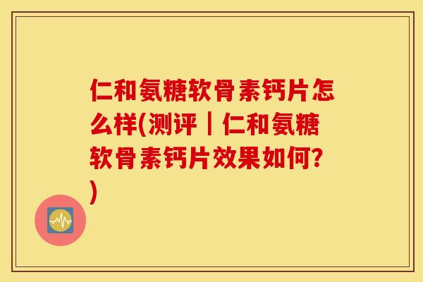 仁和氨糖软骨素钙片怎么样(测评|仁和氨糖软骨素钙片效果如何?) 仁和氨糖软骨素钙片怎么样(测评|仁和氨糖软骨素钙片效果如何?)