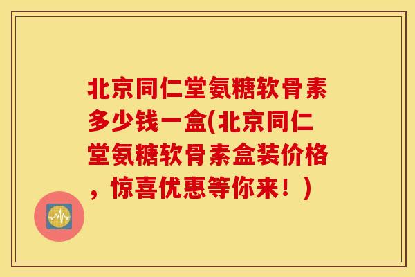 北京同仁堂氨糖软骨素多少钱一盒(北京同仁堂氨糖软骨素盒装价格,惊喜优惠等你来!) 北京同仁堂氨糖软骨素多少钱一盒(北京同仁堂氨糖软骨素盒装价格,惊喜优惠等你来!)