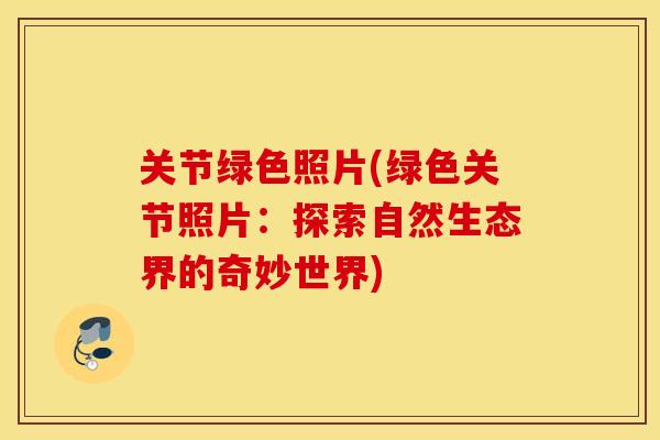 关节绿色照片(绿色关节照片：探索自然生态界的奇妙世界)