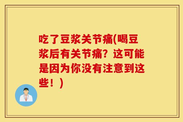 吃了豆浆关节痛(喝豆浆后有关节痛?这可能是因为你没有注意到这些!) 吃了豆浆关节痛(喝豆浆后有关节痛?这可能是因为你没有注意到这些!)