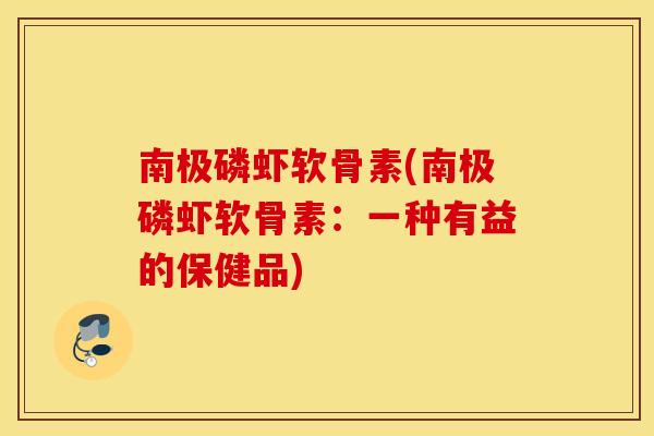 南极磷虾软骨素(南极磷虾软骨素：一种有益的保健品)