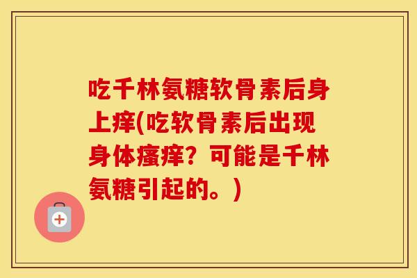 吃千林氨糖软骨素后身上痒(吃软骨素后出现身体？可能是千林氨糖引起的。)
