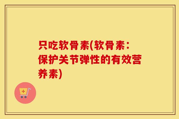 只吃软骨素(软骨素:保护关节弹性的有效营养素) 只吃软骨素(软骨素:保护关节弹性的有效营养素)