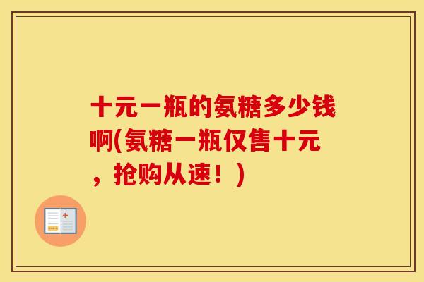 十元一瓶的氨糖多少钱啊(氨糖一瓶仅售十元，抢购从速！)
