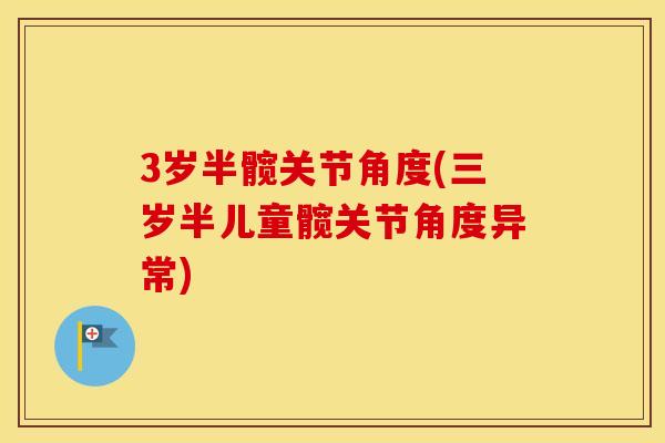 3岁半髋关节角度(三岁半儿童髋关节角度异常)
