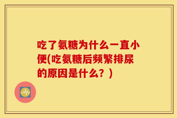 吃了氨糖为什么一直小便(吃氨糖后频繁排尿的原因是什么？)