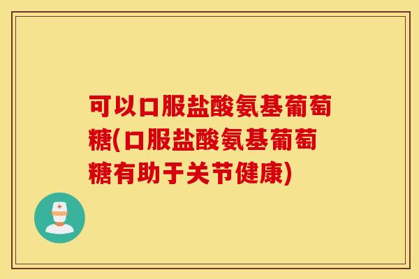 可以口服盐酸氨基葡萄糖(口服盐酸氨基葡萄糖有助于关节健康) 可以口服盐酸氨基葡萄糖(口服盐酸氨基葡萄糖有助于关节健康)
