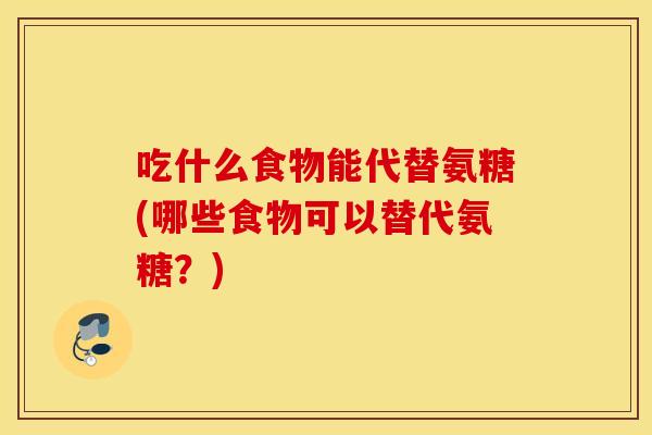 吃什么食物能代替氨糖(哪些食物可以替代氨糖?) 吃什么食物能代替氨糖(哪些食物可以替代氨糖?)