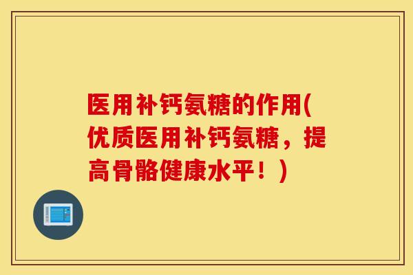 医用补钙氨糖的作用(优质医用补钙氨糖，提高骨骼健康水平！)