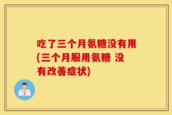 吃了三个月氨糖没有用(三个月服用氨糖 没有改善症状)