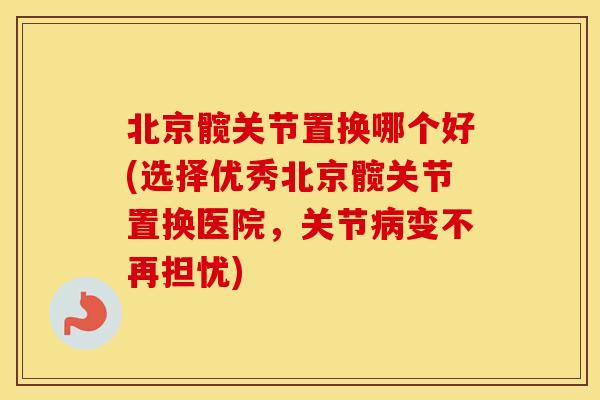 北京髋关节置换哪个好(选择优秀北京髋关节置换医院，关节变不再担忧)