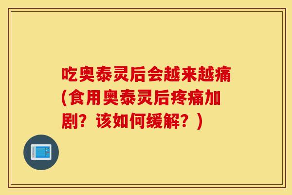 吃奥泰灵后会越来越痛(食用奥泰灵后加剧?该如何缓解?) 吃奥泰灵后会越来越痛(食用奥泰灵后加剧?该如何缓解?)