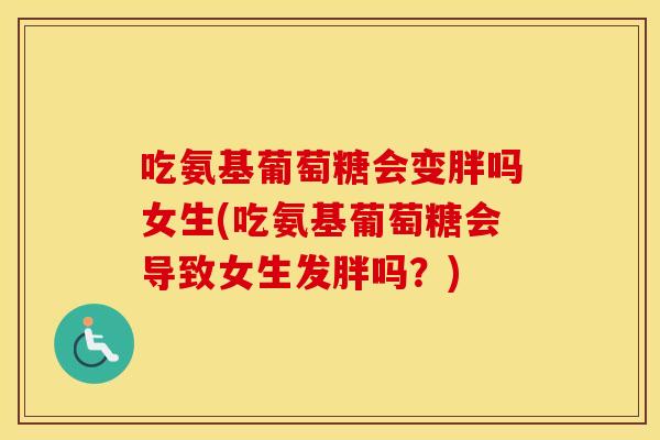 吃氨基葡萄糖会变胖吗女生(吃氨基葡萄糖会导致女生发胖吗？)