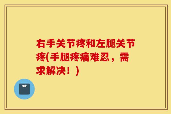 右手关节疼和左腿关节疼(手腿难忍,需求解决!) 右手关节疼和左腿关节疼(手腿难忍,需求解决!)