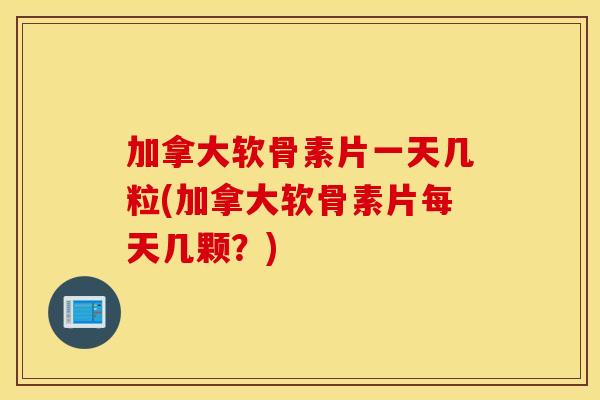 加拿大软骨素片一天几粒(加拿大软骨素片每天几颗?) 加拿大软骨素片一天几粒(加拿大软骨素片每天几颗?)