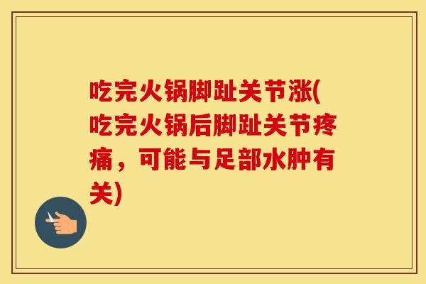 吃完火锅脚趾关节涨(吃完火锅后脚趾关节,可能与足部水肿有关) 吃完火锅脚趾关节涨(吃完火锅后脚趾关节,可能与足部水肿有关)