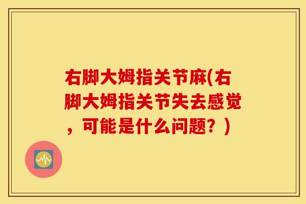 右脚大姆指关节麻(右脚大姆指关节失去感觉,可能是什么问题?) 右脚大姆指关节麻(右脚大姆指关节失去感觉,可能是什么问题?)