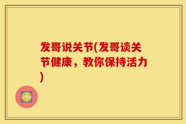 发哥说关节(发哥谈关节健康,教你保持活力) 发哥说关节(发哥谈关节健康,教你保持活力)