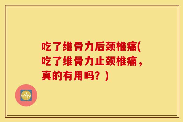 吃了维骨力后颈椎痛(吃了维骨力止颈椎痛，真的有用吗？)