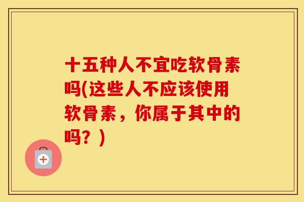 十五种人不宜吃软骨素吗(这些人不应该使用软骨素,你属于其中的吗?) 十五种人不宜吃软骨素吗(这些人不应该使用软骨素,你属于其中的吗?)