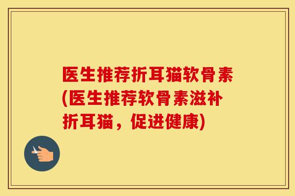 医生推荐折耳猫软骨素(医生推荐软骨素滋补折耳猫，促进健康)