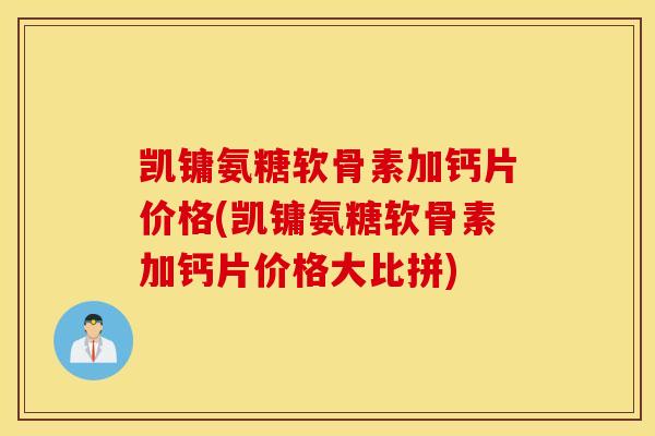凯镛氨糖软骨素加钙片价格(凯镛氨糖软骨素加钙片价格大比拼) 凯镛氨糖软骨素加钙片价格(凯镛氨糖软骨素加钙片价格大比拼)