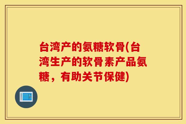 台湾产的氨糖软骨(台湾生产的软骨素产品氨糖,有助关节保健) 台湾产的氨糖软骨(台湾生产的软骨素产品氨糖,有助关节保健)