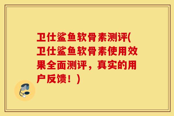 卫仕鲨鱼软骨素测评(卫仕鲨鱼软骨素使用效果全面测评,真实的用户反馈!) 卫仕鲨鱼软骨素测评(卫仕鲨鱼软骨素使用效果全面测评,真实的用户反馈!)