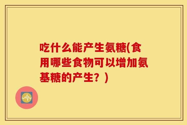 吃什么能产生氨糖(食用哪些食物可以增加氨基糖的产生?) 吃什么能产生氨糖(食用哪些食物可以增加氨基糖的产生?)