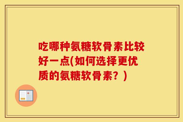 吃哪种氨糖软骨素比较好一点(如何选择更优质的氨糖软骨素?) 吃哪种氨糖软骨素比较好一点(如何选择更优质的氨糖软骨素?)