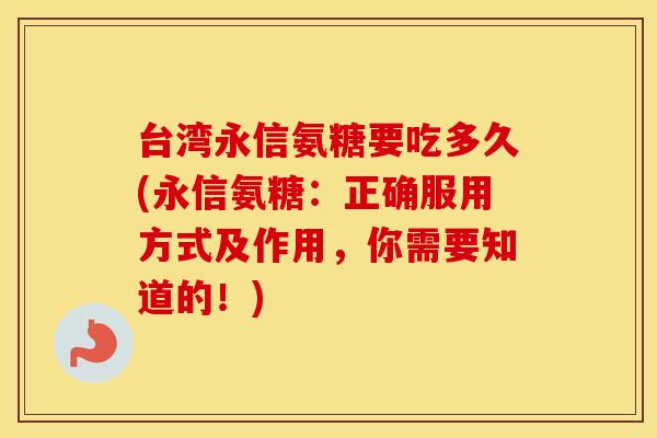 台湾永信氨糖要吃多久(永信氨糖:正确服用方式及作用,你需要知道的!) 台湾永信氨糖要吃多久(永信氨糖:正确服用方式及作用,你需要知道的!)