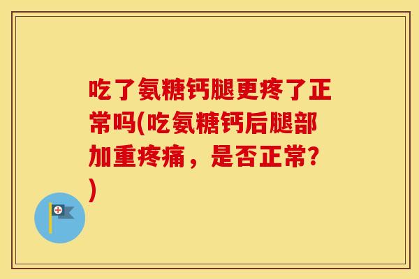 吃了氨糖钙腿更疼了正常吗(吃氨糖钙后腿部加重，是否正常？)