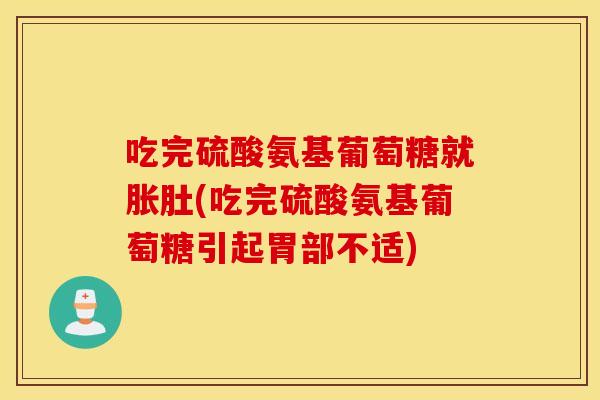吃完硫酸氨基葡萄糖就胀肚(吃完硫酸氨基葡萄糖引起胃部不适)
