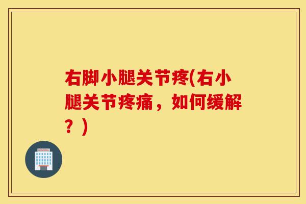 右脚小腿关节疼(右小腿关节,如何缓解?) 右脚小腿关节疼(右小腿关节,如何缓解?)