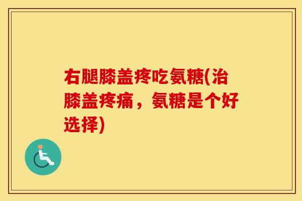 右腿膝盖疼吃氨糖(膝盖,氨糖是个好选择) 右腿膝盖疼吃氨糖(膝盖,氨糖是个好选择)