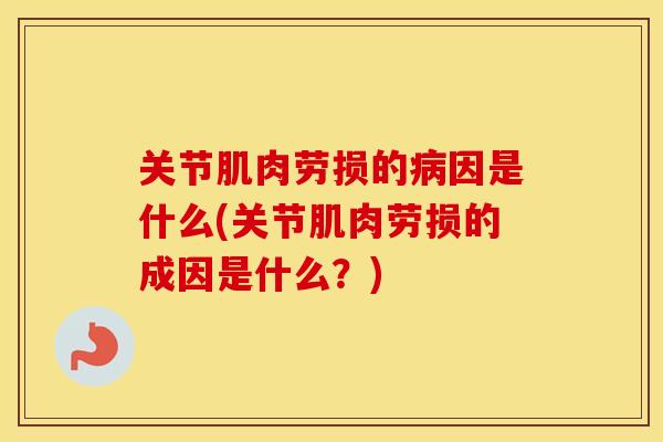 关节肌肉劳损的因是什么(关节肌肉劳损的成因是什么?) 关节肌肉劳损的因是什么(关节肌肉劳损的成因是什么?)