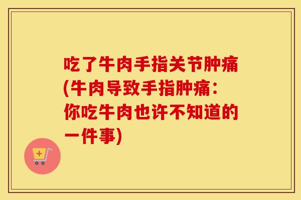 吃了牛肉手指关节肿痛(牛肉导致手指肿痛:你吃牛肉也许不知道的一件事) 吃了牛肉手指关节肿痛(牛肉导致手指肿痛:你吃牛肉也许不知道的一件事)
