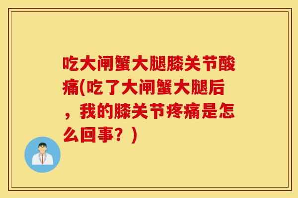 吃大闸蟹大腿膝关节酸痛(吃了大闸蟹大腿后，我的膝关节是怎么回事？)